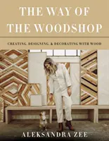 Cesta dřevařské dílny: Tvorba, design a dekorace ze dřeva: Dřevěná dílna. - The Way of the Woodshop: Creating, Designing & Decorating with Wood