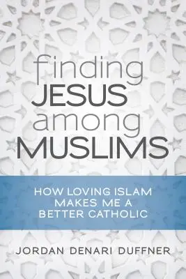 Hledání Ježíše mezi muslimy: Jak mě láska k islámu dělá lepším katolíkem - Finding Jesus Among Muslims: How Loving Islam Makes Me a Better Catholic