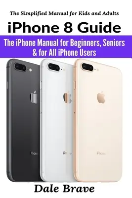 Průvodce iPhonem 8: Příručka k iPhonu pro začátečníky, seniory a všechny uživatele iPhonu - iPhone 8 Guide: The iPhone Manual for Beginners, Seniors & for All iPhone Users