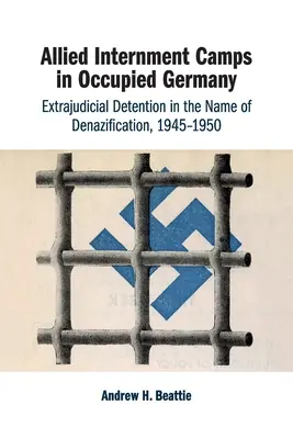 Spojenecké internační tábory v okupovaném Německu: 1945-1950: mimosoudní zadržování ve jménu denacifikace - Allied Internment Camps in Occupied Germany: Extrajudicial Detention in the Name of Denazification, 1945-1950