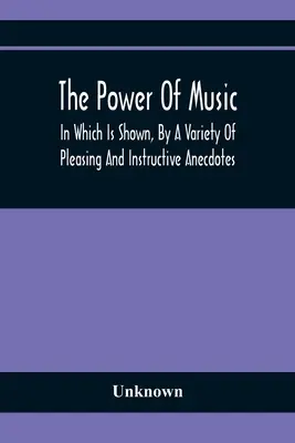 Síla hudby: V knize je na mnoha příjemných a poučných anekdotách ukázáno, jaké účinky má hudba na člověka a zvířata (The Power of Music: In Which Is Shows, by a Variety of Pleasing and Instructive Anecdotes, The Effects It Has On Man and Animals) - The Power Of Music: In Which Is Shown, By A Variety Of Pleasing And Instructive Anecdotes, The Effects It Has On Man And Animals