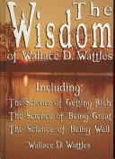 Moudrost Wallace D. Wattlese - včetně: Věda o tom, jak zbohatnout, Věda o tom, jak být skvělý a Věda o tom, jak se mít dobře. - The Wisdom of Wallace D. Wattles - Including: The Science of Getting Rich, The Science of Being Great & The Science of Being Well