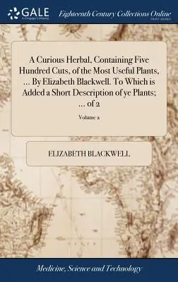 A Curious Herbal, Containing Five Hundred Cuts, of Most Useful Plants, ... by Elizabeth Blackwell. to which Is Added a Short Description of Ye Pla - A Curious Herbal, Containing Five Hundred Cuts, of the Most Useful Plants, ... by Elizabeth Blackwell. to Which Is Added a Short Description of Ye Pla