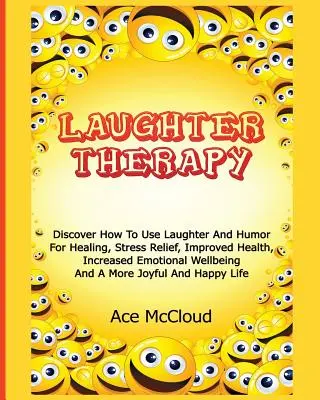 Terapie smíchem: Jak používat smích a humor k léčení, uvolnění stresu, zlepšení zdraví, zvýšení emoční pohody a - Laughter Therapy: Discover How To Use Laughter And Humor For Healing, Stress Relief, Improved Health, Increased Emotional Wellbeing And