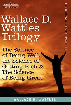Wallace D. Wattles Trilogie: Věda o tom, jak se mít dobře, Věda o tom, jak zbohatnout a Věda o tom, jak být skvělý. - Wallace D. Wattles Trilogy: The Science of Being Well, the Science of Getting Rich & the Science of Being Great