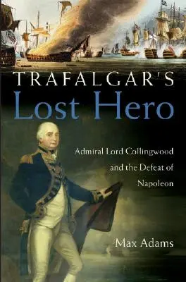 Trafalgarský ztracený hrdina: Admirál lord Collingwood a porážka Napoleona - Trafalgar's Lost Hero: Admiral Lord Collingwood and the Defeat of Napoleon