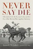 Never Say Die: A Kentucky Colt, the Epsom Derby, and the Rise of the Modern Thoroughbred Industry (Nikdy neříkej, že zemřeš: Kentucký hřebec, Epsomské derby a vzestup moderního dostihového průmyslu) - Never Say Die: A Kentucky Colt, the Epsom Derby, and the Rise of the Modern Thoroughbred Industry