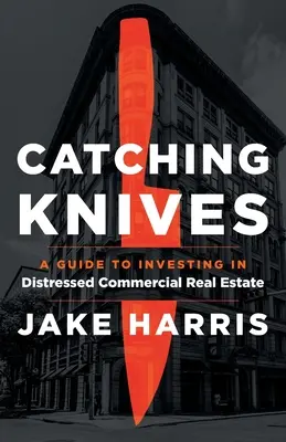 Chytání nožů: Průvodce investováním do komerčních nemovitostí v potížích: Knights: A Guide to Investing in Distressed Commercial Real Estate - Catching Knives: A Guide to Investing in Distressed Commercial Real Estate