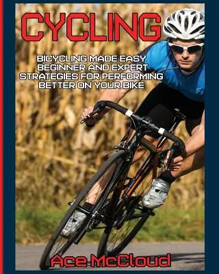 Cyklistika: Cyklistika snadno: Strategie pro začátečníky a experty, jak dosáhnout lepších výsledků na kole - Cycling: Bicycling Made Easy: Beginner and Expert Strategies For Performing Better On Your Bike