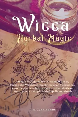 Bylinná magie Wicca: Magický knižní průvodce pro wiccany, čarodějnice, pohany a praktikující čaroděje a začátečníky. Poznejte sílu bylinek, - Wicca Herbal Magic: A magic book guide for Wiccans, Witches, Pagans and Witchcraft practitioners and beginners. Learn the power of herbs,