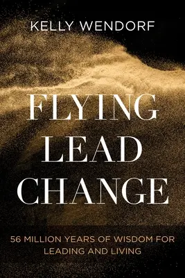 Létající olověná změna: Moudrost pro vedení a život: 56 milionů let moudrosti, jak vést a žít. - Flying Lead Change: 56 Million Years of Wisdom for Leading and Living