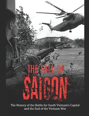 Pád Saigonu: Pád Saigonu: Historie bitvy o hlavní město Jižního Vietnamu a konec vietnamské války - The Fall of Saigon: The History of the Battle for South Vietnam's Capital and the End of the Vietnam War