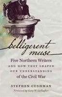 Belligerent Muse: Pět severských spisovatelů a jejich vliv na naše chápání občanské války. - Belligerent Muse: Five Northern Writers and How They Shaped Our Understanding of the Civil War