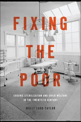 Fixing the Poor: Eugenic Sterilization and Child Welfare in the Twentieth Century (Náprava chudých: Eugenická sterilizace a péče o děti ve dvacátém století) - Fixing the Poor: Eugenic Sterilization and Child Welfare in the Twentieth Century