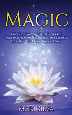 Magie: Odhalte sílu přírodních sil a naučte se techniky, jako je očišťování, věštění, vyvolávání, astrální cestování, Y - Magic: Unlock the Power of Natural Forces and Learn Techniques Such as Purification, Divination, Invocation, Astral Travel, Y
