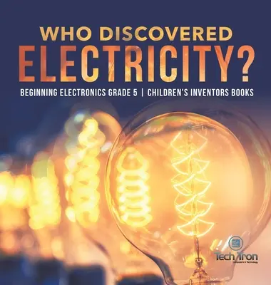 Kdo objevil elektřinu? - Začátky elektroniky 5. třída - Dětské knihy o vynálezcích - Who Discovered Electricity? - Beginning Electronics Grade 5 - Children's Inventors Books