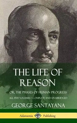 Život rozumu: aneb, Fáze lidského pokroku - všech pět svazků, kompletní a nezkrácené (pevná vazba) - The Life of Reason: or, The Phases of Human Progress - All Five Volumes, Complete and Unabridged (Hardcover)