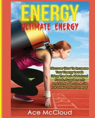 Energie: Energie: Energie: Objevte, jak zvýšit svou energetickou hladinu pomocí nejlepších přírodních potravin, doplňků a strategií. - Energy: Ultimate Energy: Discover How To Increase Your Energy Levels Using The Best All Natural Foods, Supplements And Strateg