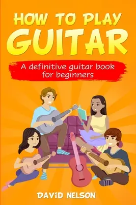 Jak hrát na kytaru: definitivní kniha pro začátečníky - How to Play Guitar: a definitive guitar book for beginners
