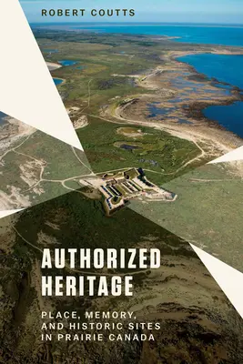 Autorizované dědictví: Místo, paměť a historické památky v kanadské prérii - Authorized Heritage: Place, Memory, and Historic Sites in Prairie Canada