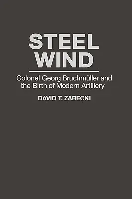 Ocelový vítr: Plukovník Georg Bruchmuller a zrod moderního dělostřelectva - Steel Wind: Colonel Georg Bruchmuller and the Birth of Modern Artillery