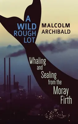 Divoká drsná šarže: lov velryb a tulení z Morayského zálivu - A Wild Rough Lot: Whaling And Sealing From The Moray Firth