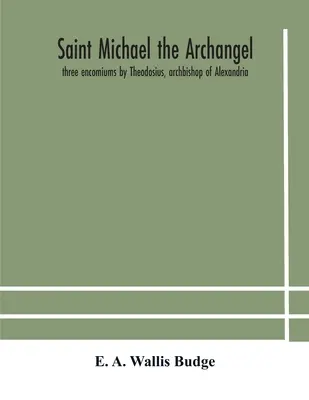 Svatý archanděl Michael: tři chvalozpěvy od Theodosia, arcibiskupa alexandrijského, Severa, patriarchy antiochijského, a Eustathia, biskupa trakijského. - Saint Michael the archangel: three encomiums by Theodosius, archbishop of Alexandria; Severus, patriarch of Antioch; and Eustathius, bishop of Trak