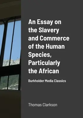 Esej o otroctví a obchodu s lidmi, zejména s Afričany: Burkholder Media Classics - An Essay on the Slavery and Commerce of the Human Species, Particularly the African: Burkholder Media Classics