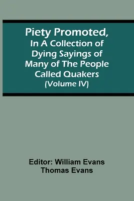 Zbožnost podporovaná ve sbírce umírajících výroků mnoha lidí zvaných kvakeři (díl Iv) - Piety Promoted, In A Collection Of Dying Sayings Of Many Of The People Called Quakers (Volume Iv)