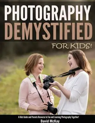 Demystifikovaná fotografie - pro děti!: Průvodce pro děti a rodiče, jak se společně bavit a učit fotografovat. - Photography Demystified - For Kids!: A Kid's Guide and Parents Resource to Fun and Learning Photography Together