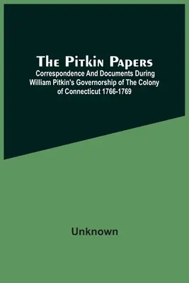 The Pitkin Papers; Correspondence And Documents During William Pitkin's Governorship Of The Colony of Connecticut 1766-1769 (Pitkinovy spisy; korespondence a dokumenty z období guvernérství Williama Pitkina v koloniích Connecticut 1766-1769) - The Pitkin Papers; Correspondence And Documents During William Pitkin'S Governorship Of The Colony Of Connecticut 1766-1769