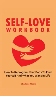 Pracovní sešit sebelásky: Jak přeprogramovat své tělo, abyste našli sami sebe a to, co v životě chcete. - Self-Love Workbook: How To Reprogram Your Body To Find Yourself And What You Want In Life