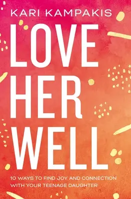Milujte ji dobře: 10 způsobů, jak najít radost a spojení se svou dospívající dcerou - Love Her Well: 10 Ways to Find Joy and Connection with Your Teenage Daughter