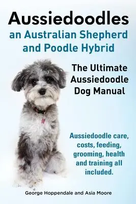 Aussiedoodles. the Ultimate Aussiedoodle Dog Manual. Péče o psy plemene Aussiedoodle, náklady, krmení, péče o srst, zdraví a výcvik, vše v ceně. - Aussiedoodles. the Ultimate Aussiedoodle Dog Manual. Aussiedoodle Care, Costs, Feeding, Grooming, Health and Training All Included.