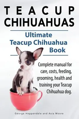 Čivavy ve tvaru teacup. Kompletní příručka pro péči o čivavy, náklady na ně, krmení, péči o ně, jejich zdraví a výcvik. Ultimátní kniha o čivavách teacup. - Teacup Chihuahuas. Teacup Chihuahua complete manual for care, costs, feeding, grooming, health and training. Ultimate Teacup Chihuahua Book.