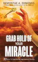 Uchopte svůj zázrak: 10 klíčů k prožívání nadpřirozených zázraků - Grab Hold Of Your Miracle: 10 Keys to Experiencing Supernatural Miracles