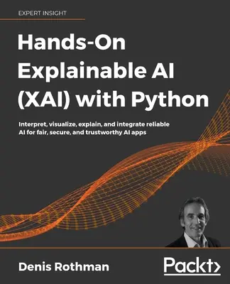 Hands-On Explainable AI (XAI) with Python: Interpretace, vizualizace, vysvětlování a integrace spolehlivé umělé inteligence pro spravedlivé, bezpečné a důvěryhodné aplikace umělé inteligence. - Hands-On Explainable AI (XAI) with Python: Interpret, visualize, explain, and integrate reliable AI for fair, secure, and trustworthy AI apps