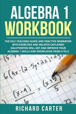 Pracovní sešit k algebře 1: Algebra 1: Průvodce pro samouky a cvičení s cvičeními a souvisejícími vysvětlenými řešeními. Získáte a zlepšíte - Algebra 1 Workbook: The Self-Teaching Guide and Practice Workbook with Exercises and Related Explained Solution. You Will Get and Improve