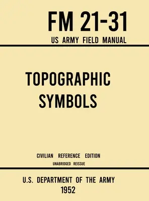 Topografické symboly - FM 21-31 Polní příručka americké armády (civilní referenční vydání z roku 1952): Nezkrácená příručka o více než 200 symbolech pro čtení map a orientaci v terénu. - Topographic Symbols - FM 21-31 US Army Field Manual (1952 Civilian Reference Edition): Unabridged Handbook on Over 200 Symbols for Map Reading and Lan
