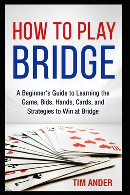 Jak hrát bridž: Jak se naučit hrát bridž: Průvodce pro začátečníky, jak se naučit hru, nabídky, rozdání, karty a strategie, jak vyhrát v bridži - How to Play Bridge: A Beginner's Guide to Learning the Game, Bids, Hands, Cards, and Strategies to Win at Bridge