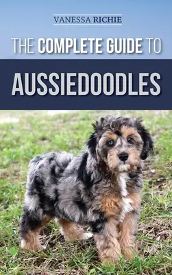 Kompletní průvodce australskými psy: Knížka: Hledání, péče, výcvik, krmení, socializace a láska k vašemu novému australskému pudlovi. - The Complete Guide to Aussiedoodles: Finding, Caring For, Training, Feeding, Socializing, and Loving Your New Aussidoodle