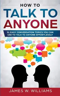 Jak mluvit s kýmkoli: 51 snadných konverzačních témat, s nimiž si bez námahy promluvíte s kýmkoli - How To Talk To Anyone: 51 Easy Conversation Topics You Can Use to Talk to Anyone Effortlessly