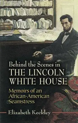 Zákulisí Lincolnova Bílého domu: Vzpomínky afroamerické švadleny - Behind the Scenes in the Lincoln White House: Memoirs of an African-American Seamstress