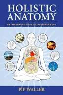 Holistická anatomie: Integrativní průvodce lidským tělem - Holistic Anatomy: An Integrative Guide to the Human Body