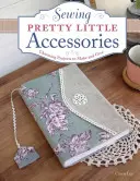 Šití hezkých doplňků: Okouzlující projekty, které můžete vyrobit a darovat - Sewing Pretty Little Accessories: Charming Projects to Make and Give