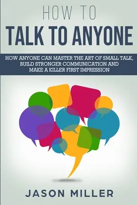 Jak mluvit s kýmkoli: Jak může každý ovládnout umění small talk, vybudovat si silnější komunikaci a udělat vražedný první dojem - How to Talk to Anyone: How Anyone Can Master the Art of Small Talk, Build Stronger Communication and Make a Killer First Impression