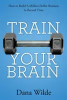 Trénujte svůj mozek: Jak vybudovat milionový byznys v rekordním čase - Train Your Brain: How to Build a Million Dollar Business in Record Time