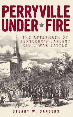 Perryville pod palbou: následky největší bitvy občanské války v Kentucky - Perryville Under Fire: The Aftermath of Kentucky's Largest Civil War Battle