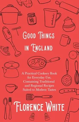 Dobré věci v Anglii - praktická kuchařka pro každodenní použití, obsahující tradiční a regionální recepty přizpůsobené moderním chutím - Good Things in England - A Practical Cookery Book for Everyday Use, Containing Traditional and Regional Recipes Suited to Modern Tastes