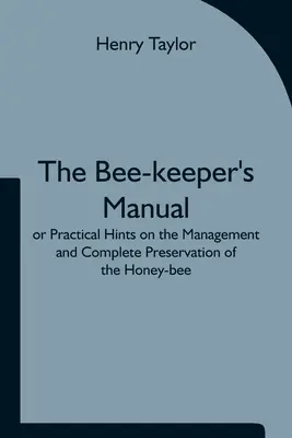 Příručka včelaře aneb Praktické rady pro chov a úplné zachování včely medonosné. - The Bee-keeper's Manual; or Practical Hints on the Management and Complete Preservation of the Honey-bee.